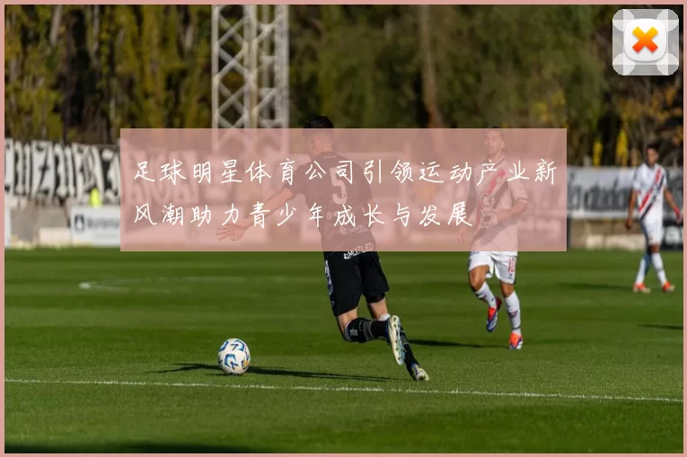 足球明星体育公司引领运动产业新风潮助力青少年成长与发展