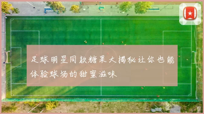 足球明星同款糖果大揭秘让你也能体验球场的甜蜜滋味