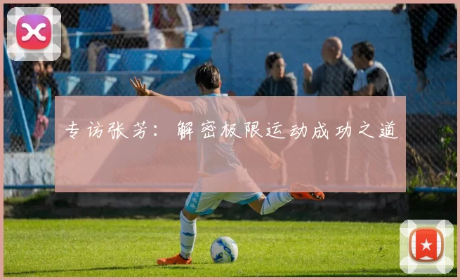 专访张芳：解密极限运动成功之道