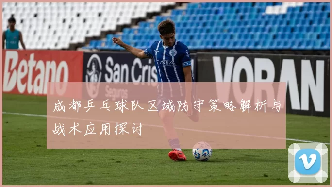 成都乒乓球队区域防守策略解析与战术应用探讨