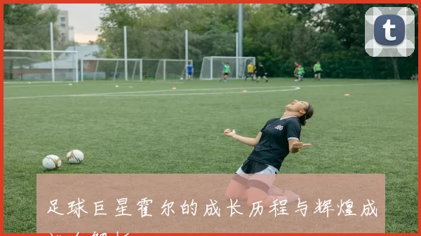 足球巨星霍尔的成长历程与辉煌成就全解析