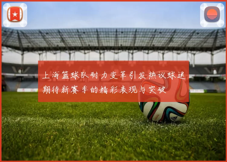 上海篮球队耐力变革引发热议球迷期待新赛季的精彩表现与突破