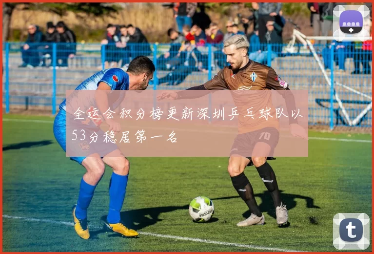 全运会积分榜更新深圳乒乓球队以53分稳居第一名