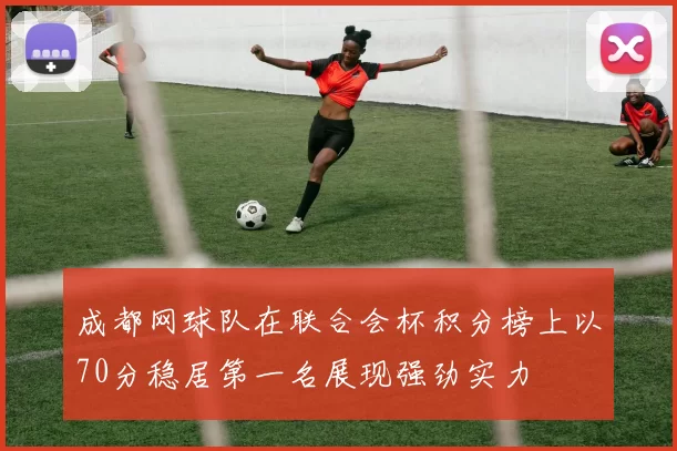 成都网球队在联合会杯积分榜上以70分稳居第一名展现强劲实力