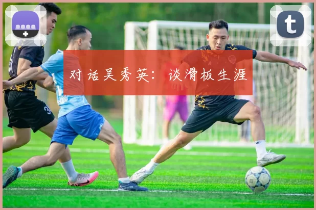 对话吴秀英：谈滑板生涯