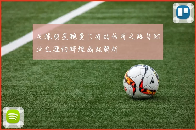 足球明星鲍曼门将的传奇之路与职业生涯的辉煌成就解析