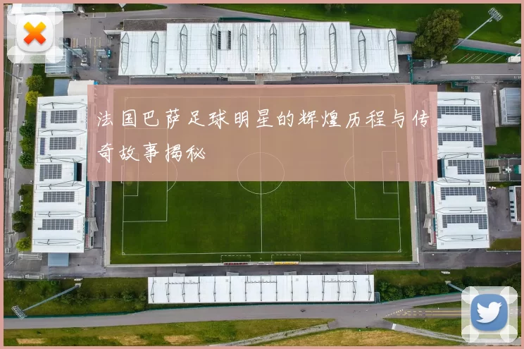 法国巴萨足球明星的辉煌历程与传奇故事揭秘
