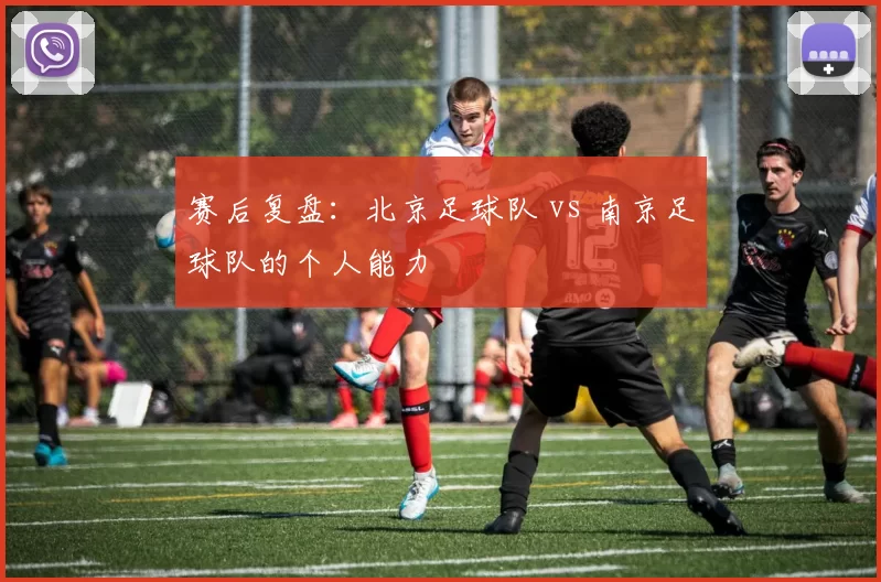 赛后复盘：北京足球队 vs 南京足球队的个人能力